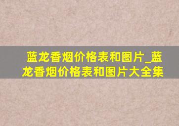 蓝龙香烟价格表和图片_蓝龙香烟价格表和图片大全集