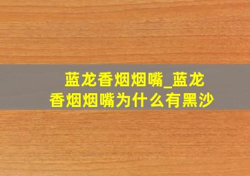 蓝龙香烟烟嘴_蓝龙香烟烟嘴为什么有黑沙