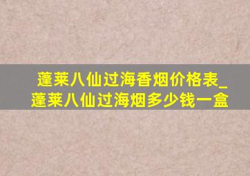 蓬莱八仙过海香烟价格表_蓬莱八仙过海烟多少钱一盒