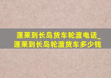 蓬莱到长岛货车轮渡电话_蓬莱到长岛轮渡货车多少钱