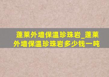 蓬莱外墙保温珍珠岩_蓬莱外墙保温珍珠岩多少钱一吨