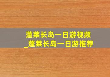 蓬莱长岛一日游视频_蓬莱长岛一日游推荐