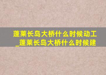 蓬莱长岛大桥什么时候动工_蓬莱长岛大桥什么时候建