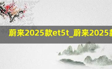 蔚来2025款et5t_蔚来2025款es6