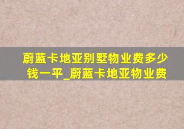 蔚蓝卡地亚别墅物业费多少钱一平_蔚蓝卡地亚物业费