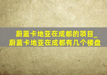 蔚蓝卡地亚在成都的项目_蔚蓝卡地亚在成都有几个楼盘