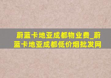 蔚蓝卡地亚成都物业费_蔚蓝卡地亚成都(低价烟批发网)