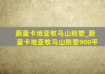 蔚蓝卡地亚牧马山别墅_蔚蓝卡地亚牧马山别墅900平