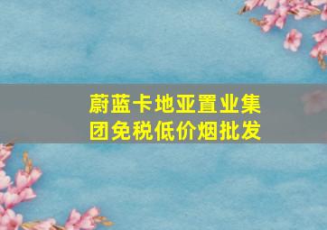 蔚蓝卡地亚置业集团(免税低价烟批发)