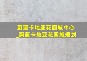 蔚蓝卡地亚花园城中心_蔚蓝卡地亚花园城规划