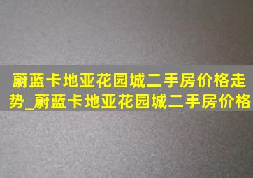 蔚蓝卡地亚花园城二手房价格走势_蔚蓝卡地亚花园城二手房价格