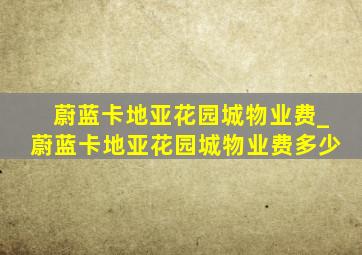 蔚蓝卡地亚花园城物业费_蔚蓝卡地亚花园城物业费多少