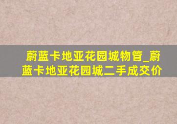 蔚蓝卡地亚花园城物管_蔚蓝卡地亚花园城二手成交价