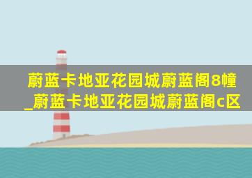 蔚蓝卡地亚花园城蔚蓝阁8幢_蔚蓝卡地亚花园城蔚蓝阁c区