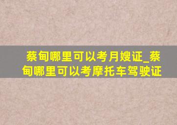 蔡甸哪里可以考月嫂证_蔡甸哪里可以考摩托车驾驶证