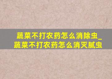 蔬菜不打农药怎么消除虫_蔬菜不打农药怎么消灭腻虫