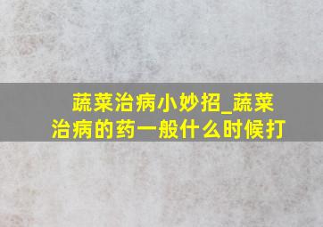 蔬菜治病小妙招_蔬菜治病的药一般什么时候打