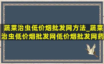 蔬菜治虫(低价烟批发网)方法_蔬菜治虫(低价烟批发网)(低价烟批发网)药