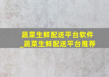 蔬菜生鲜配送平台软件_蔬菜生鲜配送平台推荐