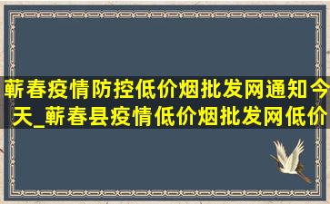 蕲春疫情防控(低价烟批发网)通知今天_蕲春县疫情(低价烟批发网)(低价烟批发网)通告