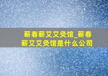 蕲春蕲艾艾灸馆_蕲春蕲艾艾灸馆是什么公司