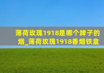 薄荷玫瑰1918是哪个牌子的烟_薄荷玫瑰1918香烟铁盒