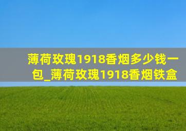 薄荷玫瑰1918香烟多少钱一包_薄荷玫瑰1918香烟铁盒