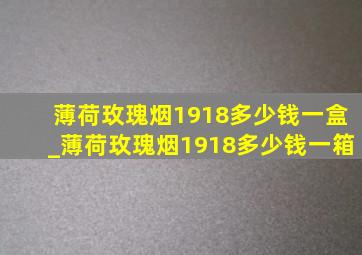 薄荷玫瑰烟1918多少钱一盒_薄荷玫瑰烟1918多少钱一箱