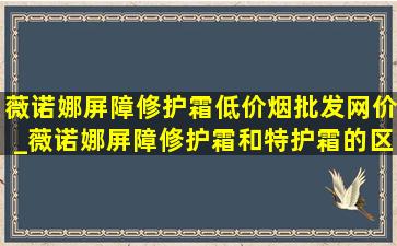 薇诺娜屏障修护霜(低价烟批发网)价_薇诺娜屏障修护霜和特护霜的区别