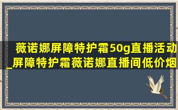 薇诺娜屏障特护霜50g直播活动_屏障特护霜薇诺娜直播间(低价烟批发网)活动