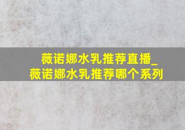 薇诺娜水乳推荐直播_薇诺娜水乳推荐哪个系列