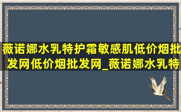 薇诺娜水乳特护霜敏感肌(低价烟批发网)(低价烟批发网)_薇诺娜水乳特护霜敏感肌(低价烟批发网)