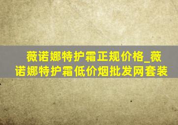 薇诺娜特护霜正规价格_薇诺娜特护霜(低价烟批发网)套装