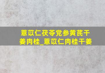 薏苡仁茯苓党参黄芪干姜肉桂_薏苡仁肉桂干姜