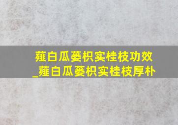 薤白瓜蒌枳实桂枝功效_薤白瓜蒌枳实桂枝厚朴