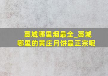 藁城哪里烟最全_藁城哪里的黄庄月饼最正宗呢