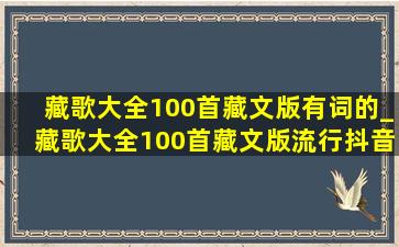 藏歌大全100首藏文版有词的_藏歌大全100首藏文版流行抖音歌曲