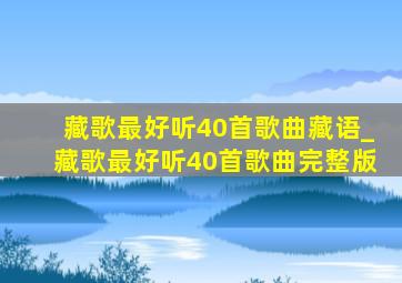 藏歌最好听40首歌曲藏语_藏歌最好听40首歌曲完整版