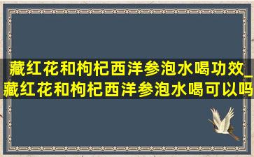 藏红花和枸杞西洋参泡水喝功效_藏红花和枸杞西洋参泡水喝可以吗