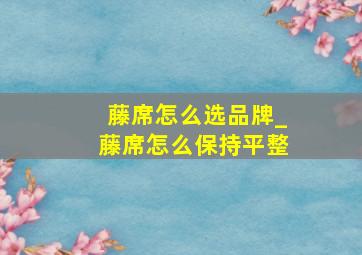 藤席怎么选品牌_藤席怎么保持平整