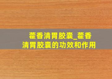 藿香清胃胶囊_藿香清胃胶囊的功效和作用