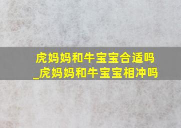 虎妈妈和牛宝宝合适吗_虎妈妈和牛宝宝相冲吗