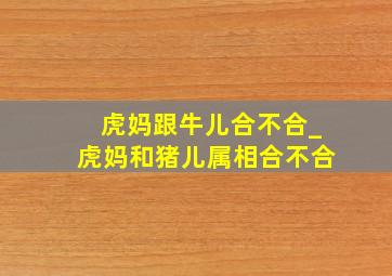 虎妈跟牛儿合不合_虎妈和猪儿属相合不合