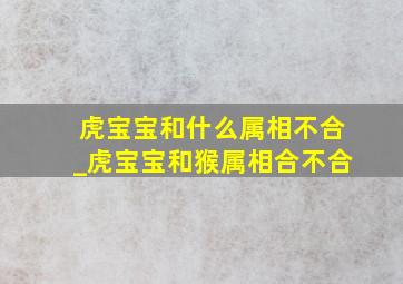 虎宝宝和什么属相不合_虎宝宝和猴属相合不合