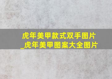 虎年美甲款式双手图片_虎年美甲图案大全图片