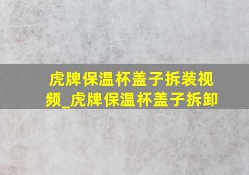 虎牌保温杯盖子拆装视频_虎牌保温杯盖子拆卸