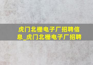 虎门北栅电子厂招聘信息_虎门北栅电子厂招聘