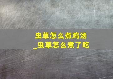 虫草怎么煮鸡汤_虫草怎么煮了吃