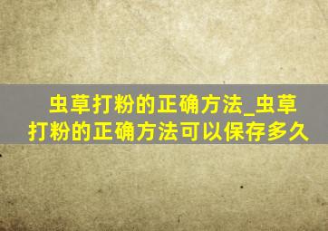 虫草打粉的正确方法_虫草打粉的正确方法可以保存多久