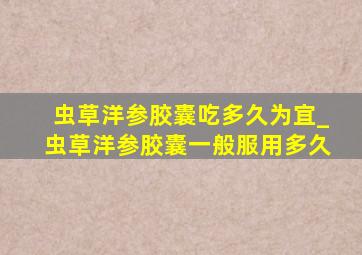 虫草洋参胶囊吃多久为宜_虫草洋参胶囊一般服用多久